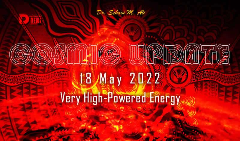 Cosmic Update 18 May 2022 – Very High-Powered Energy – Dr Schavi